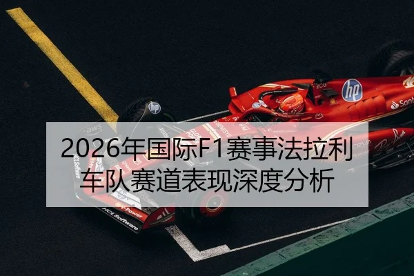 2026年国际F1赛事法拉利车队赛道表现深度分析