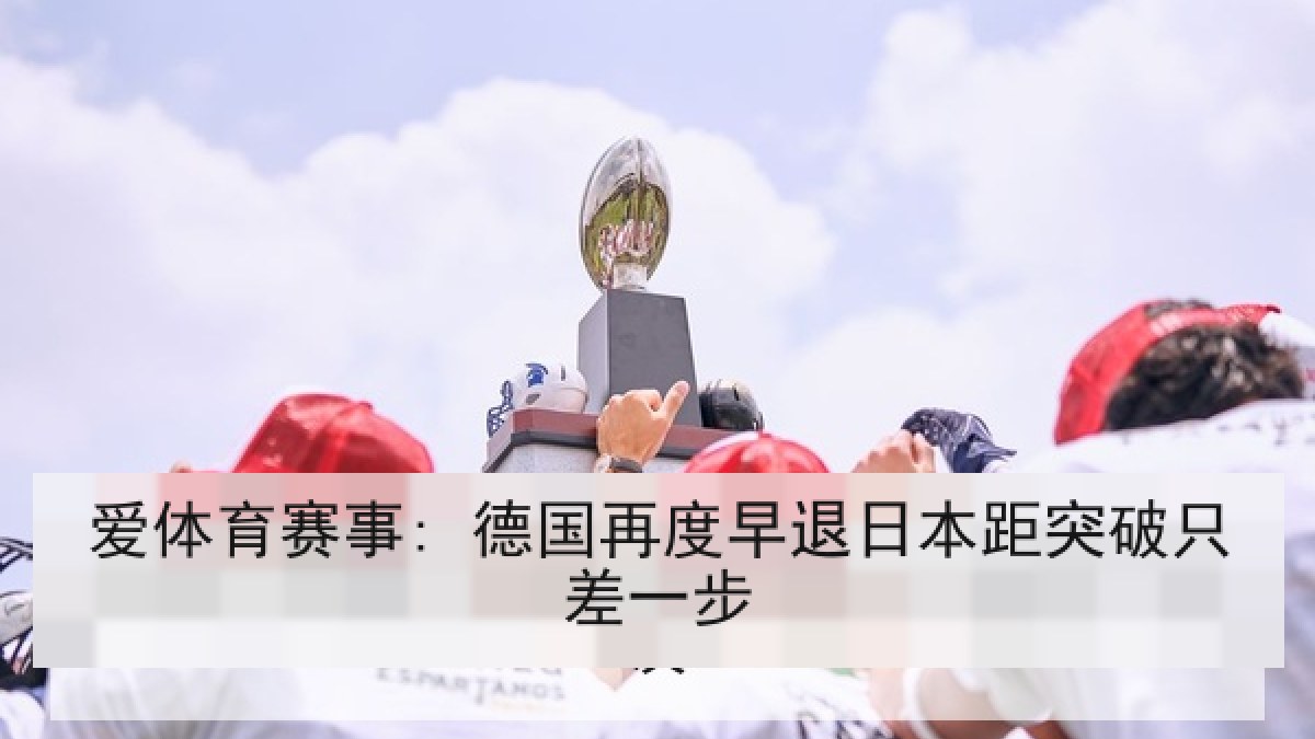 爱体育赛事: 德国再度早退日本距突破只差一步