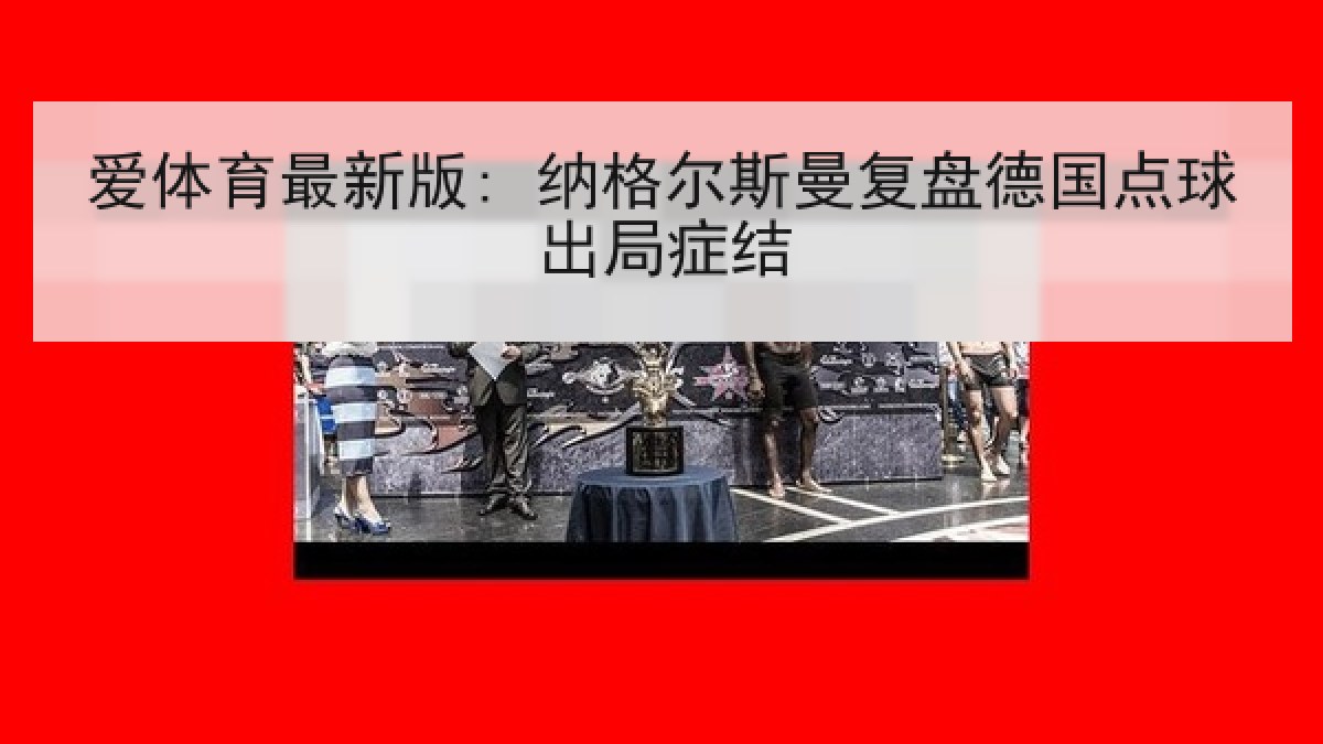 爱体育最新版: 纳格尔斯曼复盘德国点球出局症结