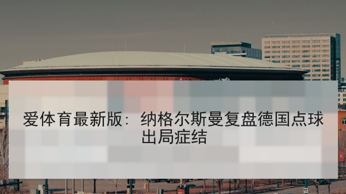 爱体育最新版: 纳格尔斯曼复盘德国点球出局症结