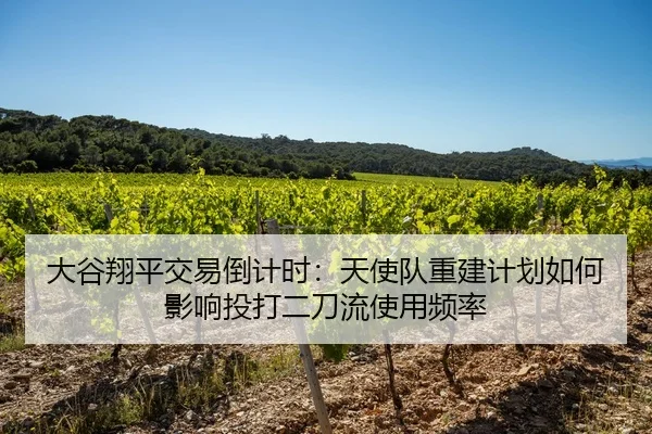 大谷翔平交易倒计时：天使队重建计划如何影响投打二刀流使用频率