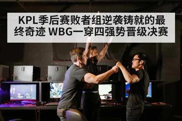 KPL季后赛败者组逆袭铸就的最终奇迹 WBG一穿四强势晋级决赛